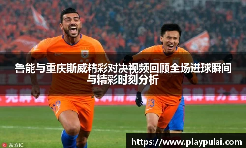 鲁能与重庆斯威精彩对决视频回顾全场进球瞬间与精彩时刻分析
