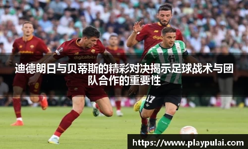 迪德朗日与贝蒂斯的精彩对决揭示足球战术与团队合作的重要性
